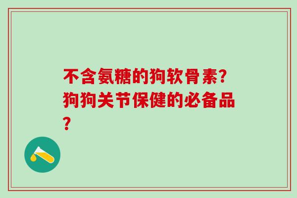 不含氨糖的狗软骨素?狗狗关节保健的必备品?-第1张图片-氨糖科普网 不含氨糖的狗软骨素?狗狗关节保健的必备品?-第1张图片-氨糖科普网