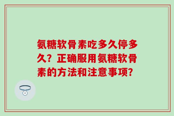 氨糖软骨素吃多久停多久？正确服用氨糖软骨素的方法和注意事项？-第1张图片-氨糖科普网