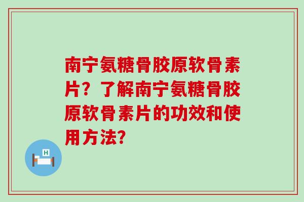 南宁氨糖骨胶原软骨素片?了解南宁氨糖骨胶原软骨素片的功效和使用方法?-第1张图片-氨糖科普网 南宁氨糖骨胶原软骨素片?了解南宁氨糖骨胶原软骨素片的功效和使用方法?-第1张图片-氨糖科普网