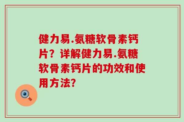 健力易.氨糖软骨素钙片?详解健力易.氨糖软骨素钙片的功效和使用方法?-第1张图片-氨糖科普网 健力易.氨糖软骨素钙片?详解健力易.氨糖软骨素钙片的功效和使用方法?-第1张图片-氨糖科普网