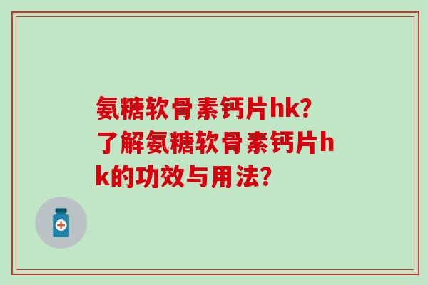 氨糖软骨素钙片hk？了解氨糖软骨素钙片hk的功效与用法？-第1张图片-氨糖科普网