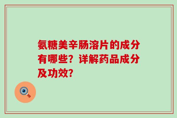 氨糖美辛肠溶片的成分有哪些?详解药品成分及功效?-第1张图片-氨糖科普网 氨糖美辛肠溶片的成分有哪些?详解药品成分及功效?-第1张图片-氨糖科普网