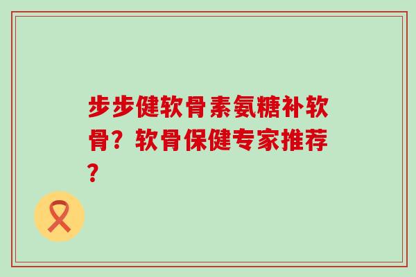 步步健软骨素氨糖补软骨?软骨保健专家推荐?-第1张图片-氨糖科普网 步步健软骨素氨糖补软骨?软骨保健专家推荐?-第1张图片-氨糖科普网