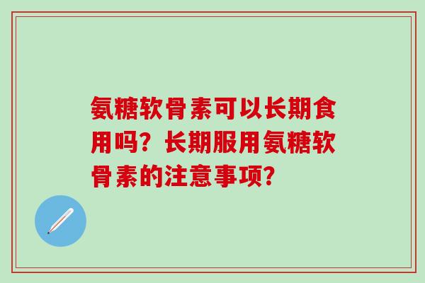 氨糖软骨素可以长期食用吗?长期服用氨糖软骨素的注意事项?-第1张图片-氨糖科普网 氨糖软骨素可以长期食用吗?长期服用氨糖软骨素的注意事项?-第1张图片-氨糖科普网