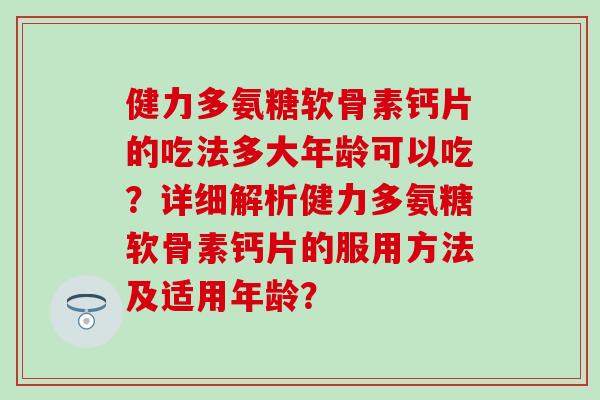 健力多氨糖软骨素钙片的吃法多大年龄可以吃?详细解析健力多氨糖软骨素钙片的服用方法及适用年龄?-第1张图片-氨糖科普网 健力多氨糖软骨素钙片的吃法多大年龄可以吃?详细解析健力多氨糖软骨素钙片的服用方法及适用年龄?-第1张图片-氨糖科普网