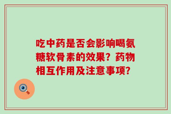 吃中药是否会影响喝氨糖软骨素的效果?药物相互作用及注意事项?-第1张图片-氨糖科普网 吃中药是否会影响喝氨糖软骨素的效果?药物相互作用及注意事项?-第1张图片-氨糖科普网