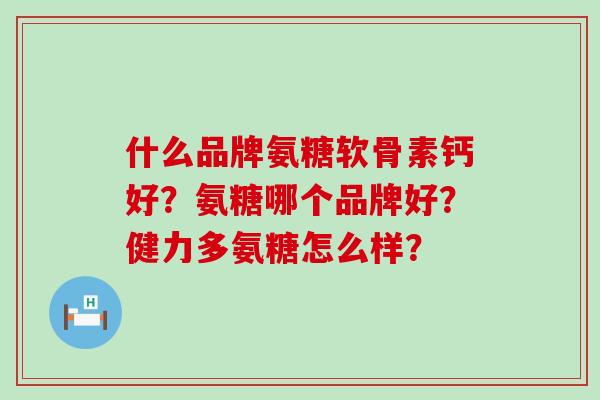 什么品牌氨糖软骨素钙好？氨糖哪个品牌好？健力多氨糖怎么样？-第1张图片-氨糖科普网
