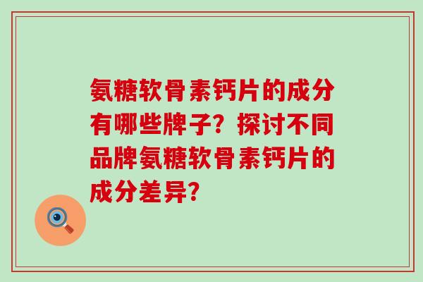 氨糖软骨素钙片的成分有哪些牌子?探讨不同品牌氨糖软骨素钙片的成分差异?-第1张图片-氨糖科普网 氨糖软骨素钙片的成分有哪些牌子?探讨不同品牌氨糖软骨素钙片的成分差异?-第1张图片-氨糖科普网