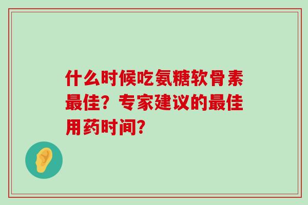 什么时候吃氨糖软骨素最佳?专家建议的最佳用药时间?-第1张图片-氨糖科普网 什么时候吃氨糖软骨素最佳?专家建议的最佳用药时间?-第1张图片-氨糖科普网