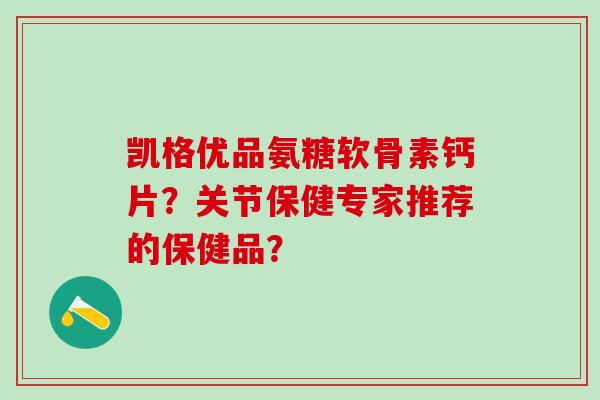 凯格优品氨糖软骨素钙片?关节保健专家推荐的保健品?-第1张图片-氨糖科普网 凯格优品氨糖软骨素钙片?关节保健专家推荐的保健品?-第1张图片-氨糖科普网
