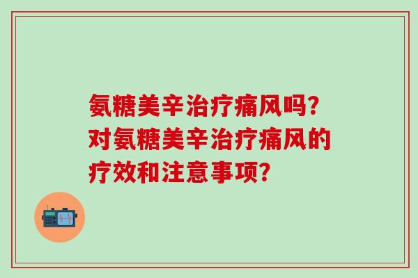 氨糖美辛治疗痛风吗?对氨糖美辛治疗痛风的疗效和注意事项?-第1张图片-氨糖科普网 氨糖美辛治疗痛风吗?对氨糖美辛治疗痛风的疗效和注意事项?-第1张图片-氨糖科普网