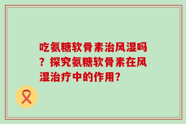 吃氨糖软骨素治风湿吗?探究氨糖软骨素在风湿治疗中的作用?-第1张图片-氨糖科普网 吃氨糖软骨素治风湿吗?探究氨糖软骨素在风湿治疗中的作用?-第1张图片-氨糖科普网