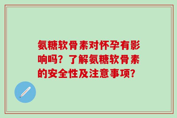 氨糖软骨素对怀孕有影响吗?了解氨糖软骨素的安全性及注意事项?-第1张图片-氨糖科普网 氨糖软骨素对怀孕有影响吗?了解氨糖软骨素的安全性及注意事项?-第1张图片-氨糖科普网