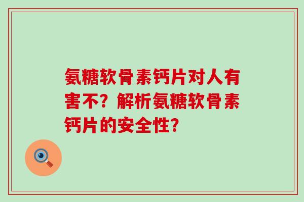 氨糖软骨素钙片对人有害不?解析氨糖软骨素钙片的安全性?-第1张图片-氨糖科普网 氨糖软骨素钙片对人有害不?解析氨糖软骨素钙片的安全性?-第1张图片-氨糖科普网