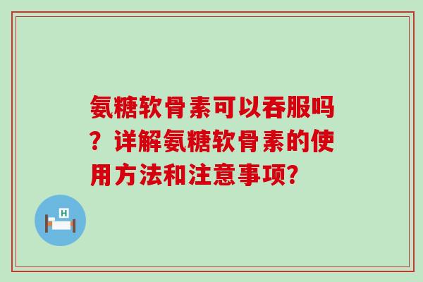 氨糖软骨素可以吞服吗?详解氨糖软骨素的使用方法和注意事项?-第1张图片-氨糖科普网 氨糖软骨素可以吞服吗?详解氨糖软骨素的使用方法和注意事项?-第1张图片-氨糖科普网