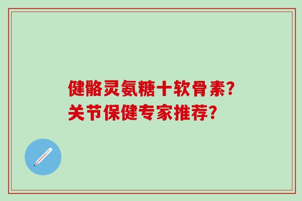 健骼灵氨糖十软骨素?关节保健专家推荐?-第1张图片-氨糖科普网 健骼灵氨糖十软骨素?关节保健专家推荐?-第1张图片-氨糖科普网