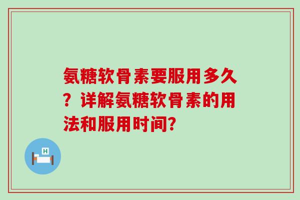 氨糖软骨素要服用多久？详解氨糖软骨素的用法和服用时间？-第1张图片-氨糖科普网