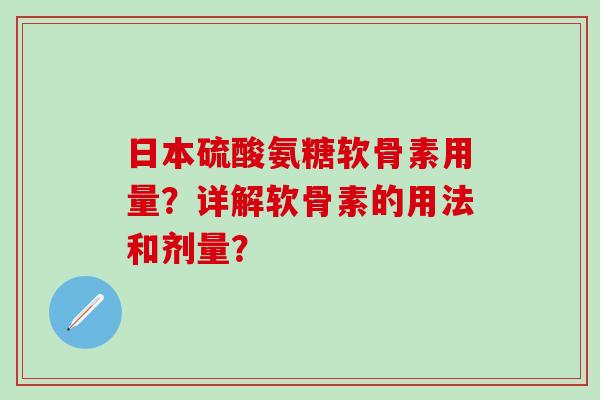 日本硫酸氨糖软骨素用量?详解软骨素的用法和剂量?-第1张图片-氨糖科普网 日本硫酸氨糖软骨素用量?详解软骨素的用法和剂量?-第1张图片-氨糖科普网