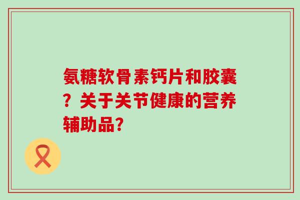 氨糖软骨素钙片和胶囊?关于关节健康的营养辅助品?-第1张图片-氨糖科普网 氨糖软骨素钙片和胶囊?关于关节健康的营养辅助品?-第1张图片-氨糖科普网