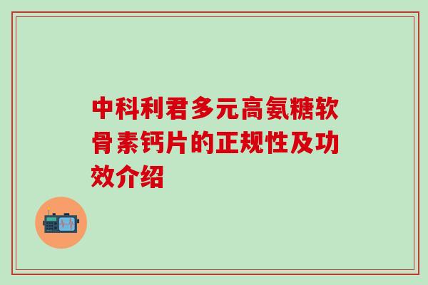 中科利君多元高氨糖软骨素钙片的正规性及功效介绍-第1张图片-氨糖科普网 中科利君多元高氨糖软骨素钙片的正规性及功效介绍-第1张图片-氨糖科普网