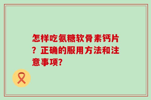 怎样吃氨糖软骨素钙片?正确的服用方法和注意事项?-第1张图片-氨糖科普网 怎样吃氨糖软骨素钙片?正确的服用方法和注意事项?-第1张图片-氨糖科普网
