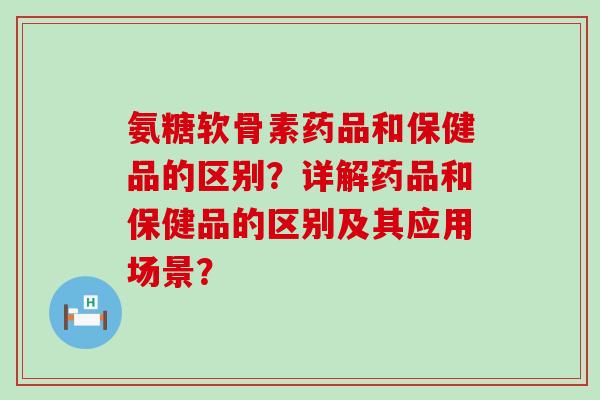 氨糖软骨素药品和保健品的区别?详解药品和保健品的区别及其应用场景?-第1张图片-氨糖科普网 氨糖软骨素药品和保健品的区别?详解药品和保健品的区别及其应用场景?-第1张图片-氨糖科普网