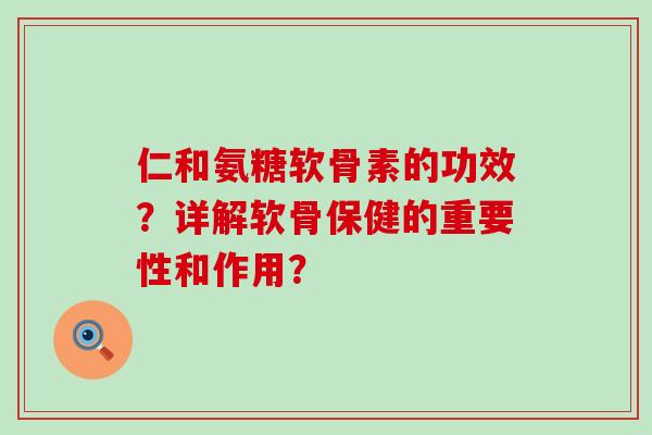 仁和氨糖软骨素的功效？详解软骨保健的重要性和作用？-第1张图片-氨糖科普网