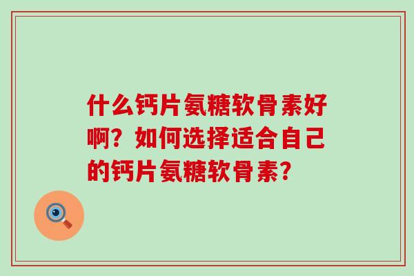 什么钙片氨糖软骨素好啊？如何选择适合自己的钙片氨糖软骨素？-第1张图片-氨糖科普网