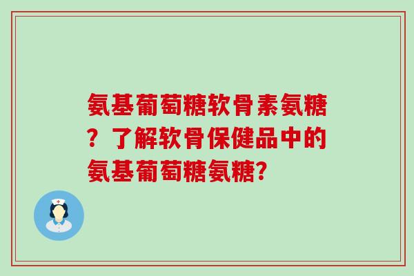 氨基葡萄糖软骨素氨糖?了解软骨保健品中的氨基葡萄糖氨糖?-第1张图片-氨糖科普网 氨基葡萄糖软骨素氨糖?了解软骨保健品中的氨基葡萄糖氨糖?-第1张图片-氨糖科普网