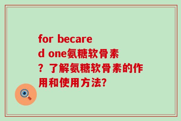 for becared one氨糖软骨素?了解氨糖软骨素的作用和使用方法?-第1张图片-氨糖科普网 for becared one氨糖软骨素?了解氨糖软骨素的作用和使用方法?-第1张图片-氨糖科普网