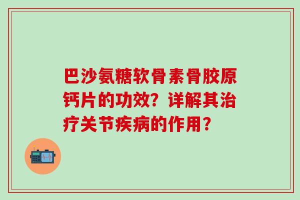 巴沙氨糖软骨素骨胶原钙片的功效？详解其治疗关节疾病的作用？-第1张图片-氨糖科普网
