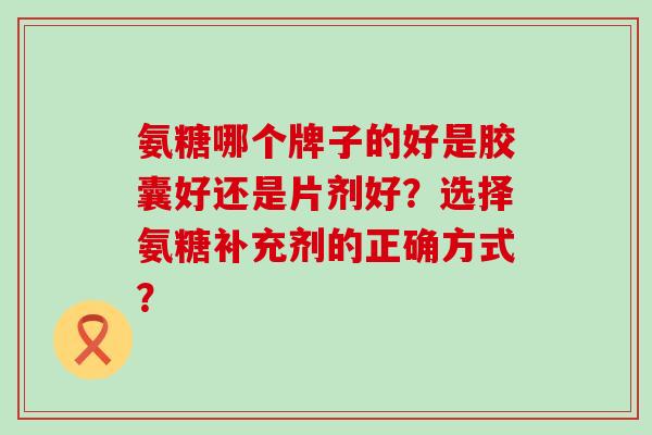 氨糖哪个牌子的好是胶囊好还是片剂好?选择氨糖补充剂的正确方式?-第1张图片-氨糖科普网 氨糖哪个牌子的好是胶囊好还是片剂好?选择氨糖补充剂的正确方式?-第1张图片-氨糖科普网