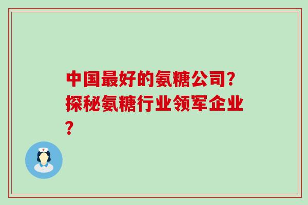 中国最好的氨糖公司?探秘氨糖行业领军企业?-第1张图片-氨糖科普网 中国最好的氨糖公司?探秘氨糖行业领军企业?-第1张图片-氨糖科普网