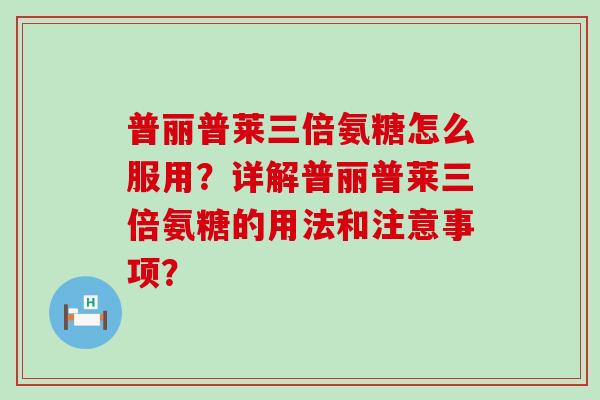 普丽普莱三倍氨糖怎么服用?详解普丽普莱三倍氨糖的用法和注意事项?-第1张图片-氨糖科普网 普丽普莱三倍氨糖怎么服用?详解普丽普莱三倍氨糖的用法和注意事项?-第1张图片-氨糖科普网