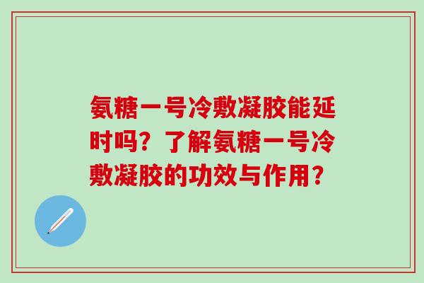 氨糖一号冷敷凝胶能延时吗?了解氨糖一号冷敷凝胶的功效与作用?-第1张图片-氨糖科普网 氨糖一号冷敷凝胶能延时吗?了解氨糖一号冷敷凝胶的功效与作用?-第1张图片-氨糖科普网