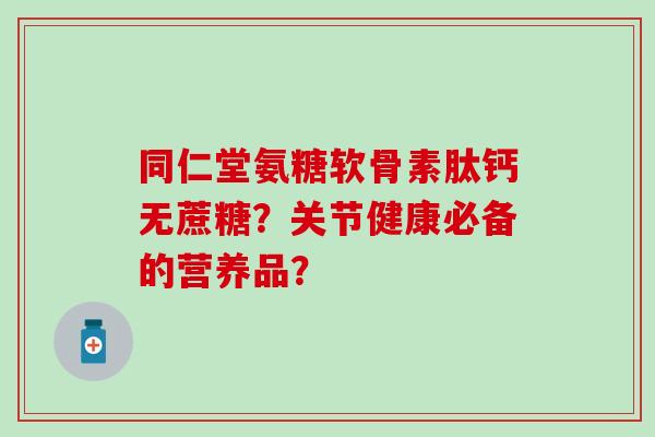 同仁堂氨糖软骨素肽钙无蔗糖?关节健康必备的营养品?-第1张图片-氨糖科普网 同仁堂氨糖软骨素肽钙无蔗糖?关节健康必备的营养品?-第1张图片-氨糖科普网