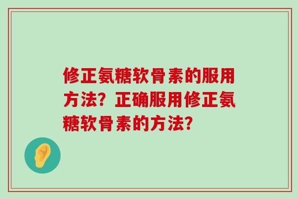 修正氨糖软骨素的服用方法?正确服用修正氨糖软骨素的方法?-第1张图片-氨糖科普网 修正氨糖软骨素的服用方法?正确服用修正氨糖软骨素的方法?-第1张图片-氨糖科普网