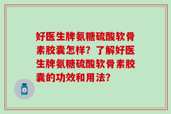 好医生牌氨糖硫酸软骨素胶囊怎样?了解好医生牌氨糖硫酸软骨素胶囊的功效和用法?-第1张图片-氨糖科普网 好医生牌氨糖硫酸软骨素胶囊怎样?了解好医生牌氨糖硫酸软骨素胶囊的功效和用法?-第1张图片-氨糖科普网