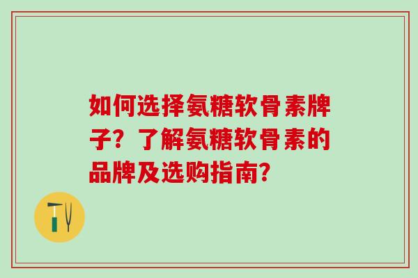 如何选择氨糖软骨素牌子?了解氨糖软骨素的品牌及选购指南?-第1张图片-氨糖科普网 如何选择氨糖软骨素牌子?了解氨糖软骨素的品牌及选购指南?-第1张图片-氨糖科普网