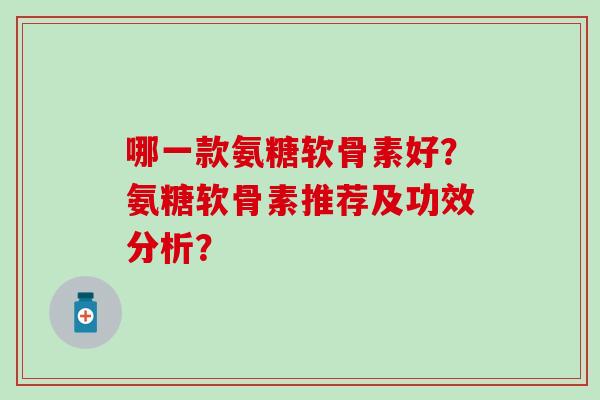 哪一款氨糖软骨素好?氨糖软骨素推荐及功效分析?-第1张图片-氨糖科普网 哪一款氨糖软骨素好?氨糖软骨素推荐及功效分析?-第1张图片-氨糖科普网