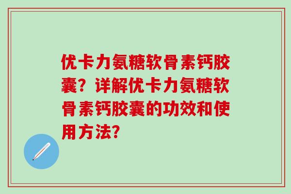 优卡力氨糖软骨素钙胶囊？详解优卡力氨糖软骨素钙胶囊的功效和使用方法？-第1张图片-氨糖科普网