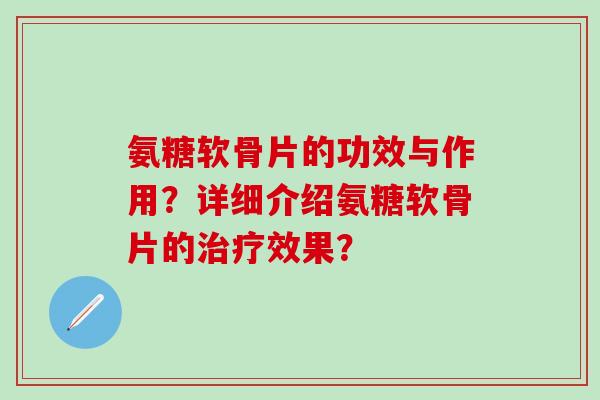 氨糖软骨片的功效与作用?详细介绍氨糖软骨片的治疗效果?-第1张图片-氨糖科普网 氨糖软骨片的功效与作用?详细介绍氨糖软骨片的治疗效果?-第1张图片-氨糖科普网