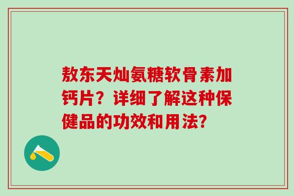 敖东天灿氨糖软骨素加钙片？详细了解这种保健品的功效和用法？-第1张图片-氨糖科普网