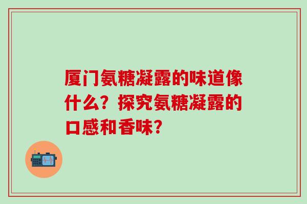 厦门氨糖凝露的味道像什么?探究氨糖凝露的口感和香味?-第1张图片-氨糖科普网 厦门氨糖凝露的味道像什么?探究氨糖凝露的口感和香味?-第1张图片-氨糖科普网