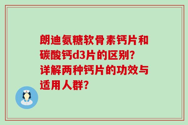 朗迪氨糖软骨素钙片和碳酸钙d3片的区别？详解两种钙片的功效与适用人群？-第1张图片-氨糖科普网