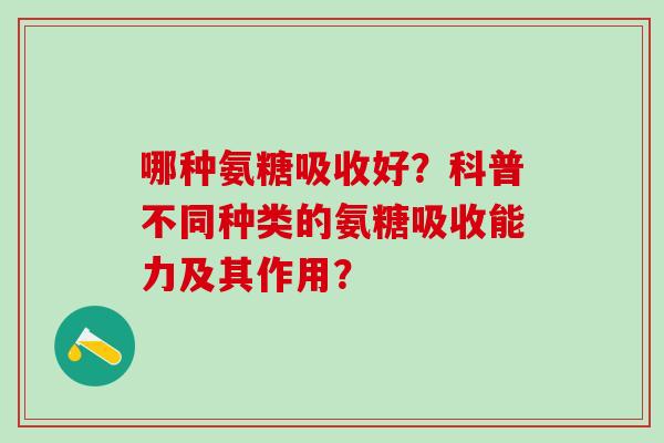 哪种氨糖吸收好?科普不同种类的氨糖吸收能力及其作用?-第1张图片-氨糖科普网 哪种氨糖吸收好?科普不同种类的氨糖吸收能力及其作用?-第1张图片-氨糖科普网