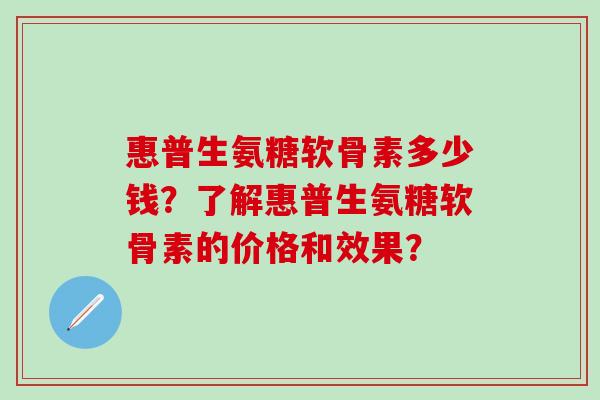 惠普生氨糖软骨素多少钱?了解惠普生氨糖软骨素的价格和效果?-第1张图片-氨糖科普网 惠普生氨糖软骨素多少钱?了解惠普生氨糖软骨素的价格和效果?-第1张图片-氨糖科普网