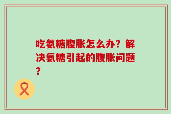 吃氨糖腹胀怎么办?解决氨糖引起的腹胀问题?-第1张图片-氨糖科普网 吃氨糖腹胀怎么办?解决氨糖引起的腹胀问题?-第1张图片-氨糖科普网