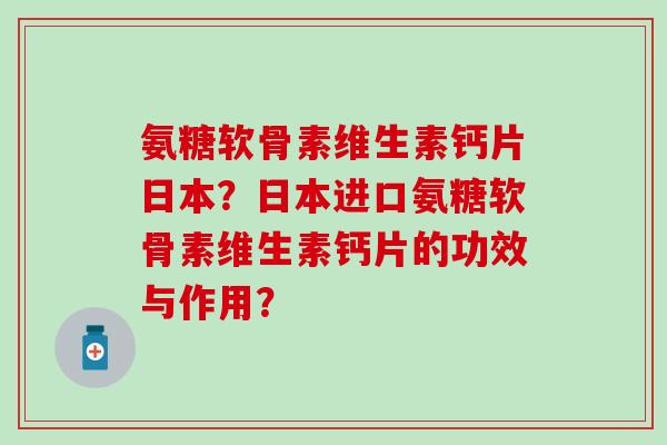 氨糖软骨素维生素钙片日本？日本进口氨糖软骨素维生素钙片的功效与作用？-第1张图片-氨糖科普网