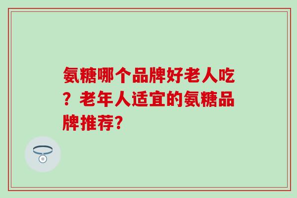 氨糖哪个品牌好老人吃?老年人适宜的氨糖品牌推荐?-第1张图片-氨糖科普网 氨糖哪个品牌好老人吃?老年人适宜的氨糖品牌推荐?-第1张图片-氨糖科普网